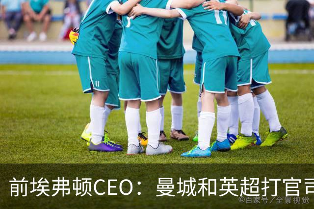 前埃弗顿CEO：曼城和英超打官司赢不了
